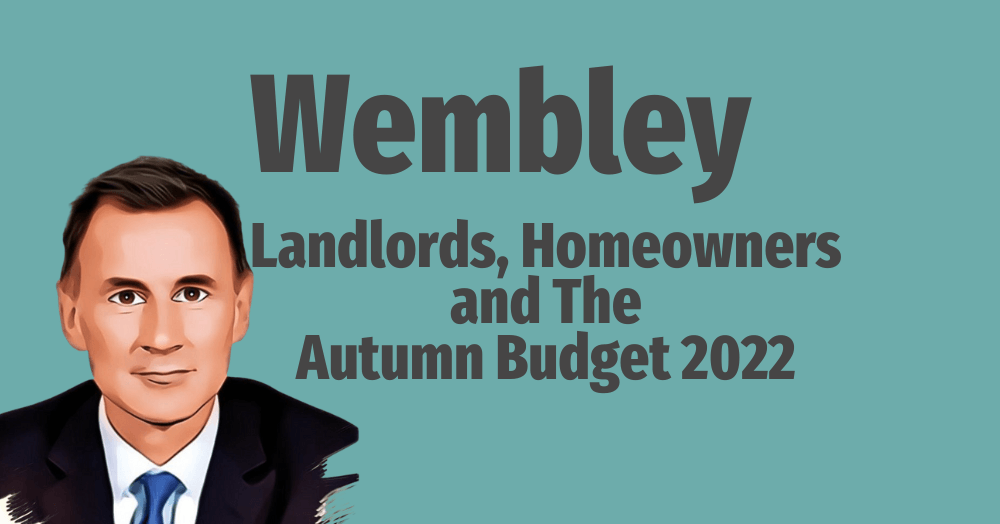 WEMBLEY LANDLORDS, HOMEOWNERS & THE AUTUMN BUDGET 2022 WEMBLEY LANDLORDS, HOMEOWNERS & THE AUTUMN BUDGET 2022